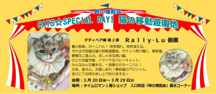 テディベア 編 第2章【時の博覧会】/ RALLY・LU個展 『ＣＡＴＳ☆ＳＰＥＣＩＡＬ ＤＡＹ！ 猫の移動遊園地』開催のお知らせ ◆3/20（金）-3/29（日) ◆