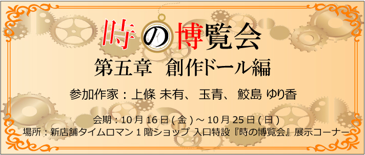 ■時の博覧会■創作ドール編 第5章 開催のお知らせ■10/16（金)～10/25（日）■