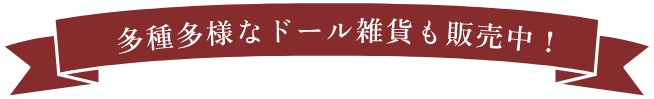 多種多様なドール雑貨も販売中！